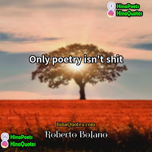 Roberto Bolano Quotes | Only poetry isn't shit.
  